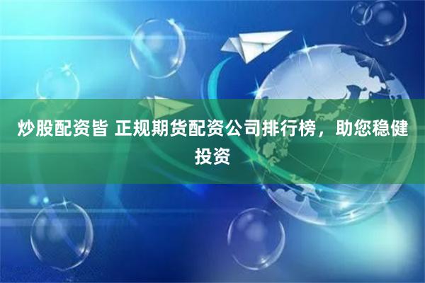 炒股配资皆 正规期货配资公司排行榜，助您稳健投资