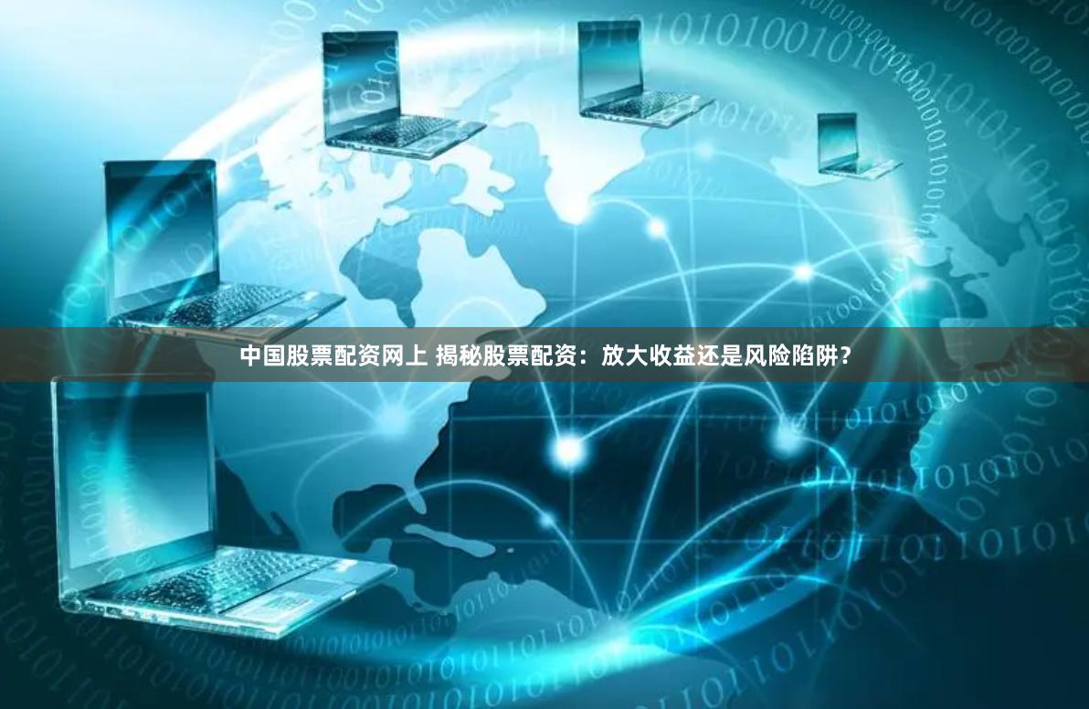 中国股票配资网上 揭秘股票配资：放大收益还是风险陷阱？