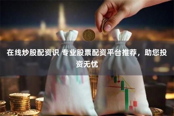 在线炒股配资识 专业股票配资平台推荐，助您投资无忧