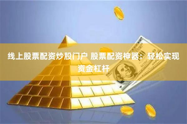 线上股票配资炒股门户 股票配资神器：轻松实现资金杠杆