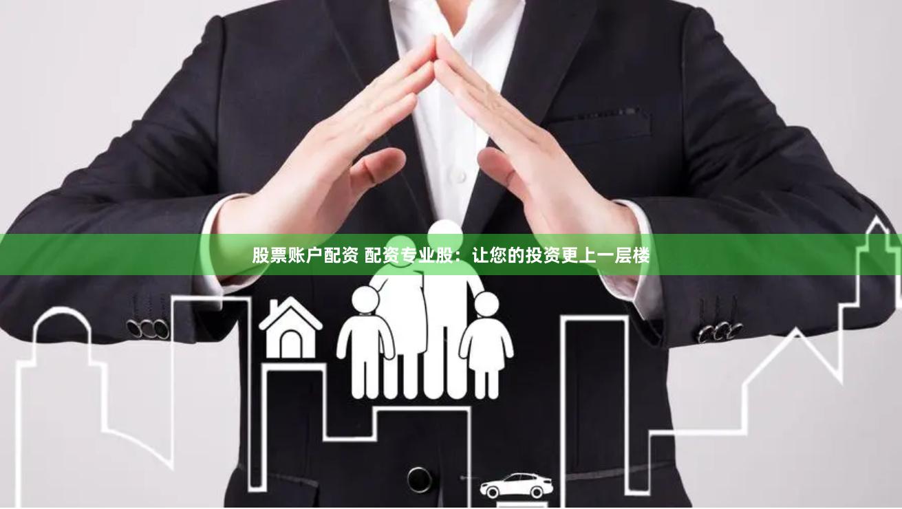 股票账户配资 配资专业股：让您的投资更上一层楼