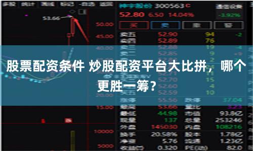 股票配资条件 炒股配资平台大比拼，哪个更胜一筹？