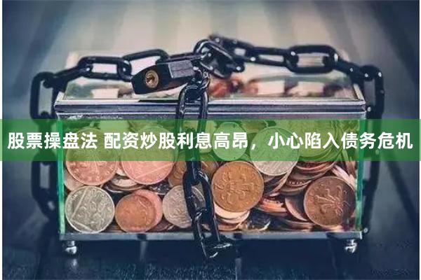 股票操盘法 配资炒股利息高昂，小心陷入债务危机