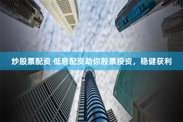 炒股票配资 低息配资助你股票投资，稳健获利