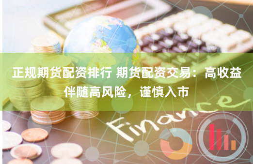 正规期货配资排行 期货配资交易：高收益伴随高风险，谨慎入市