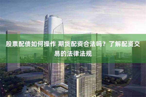 股票配债如何操作 期货配资合法吗？了解配资交易的法律法规