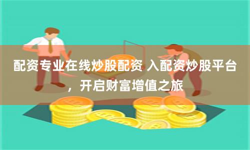 配资专业在线炒股配资 入配资炒股平台，开启财富增值之旅