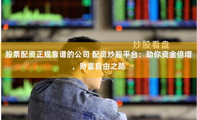 股票配资正规靠谱的公司 配资炒股平台：助你资金倍增，财富自由之路