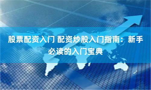 股票配资入门 配资炒股入门指南：新手必读的入门宝典