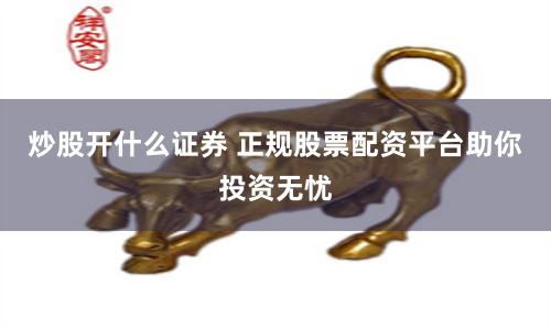 炒股开什么证券 正规股票配资平台助你投资无忧