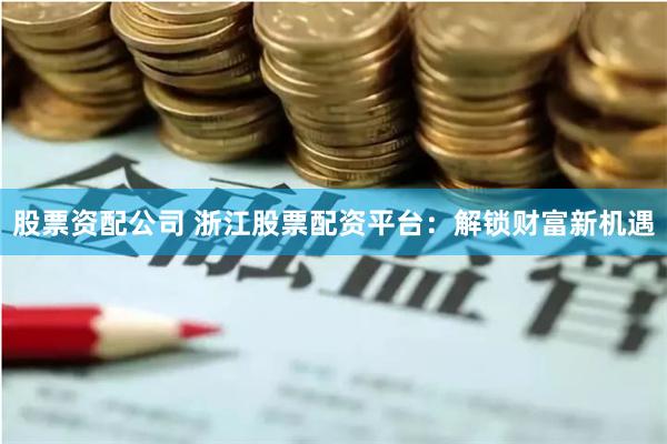 股票资配公司 浙江股票配资平台：解锁财富新机遇