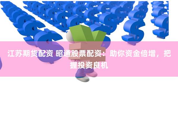 江苏期货配资 昭通股票配资：助你资金倍增，把握投资良机