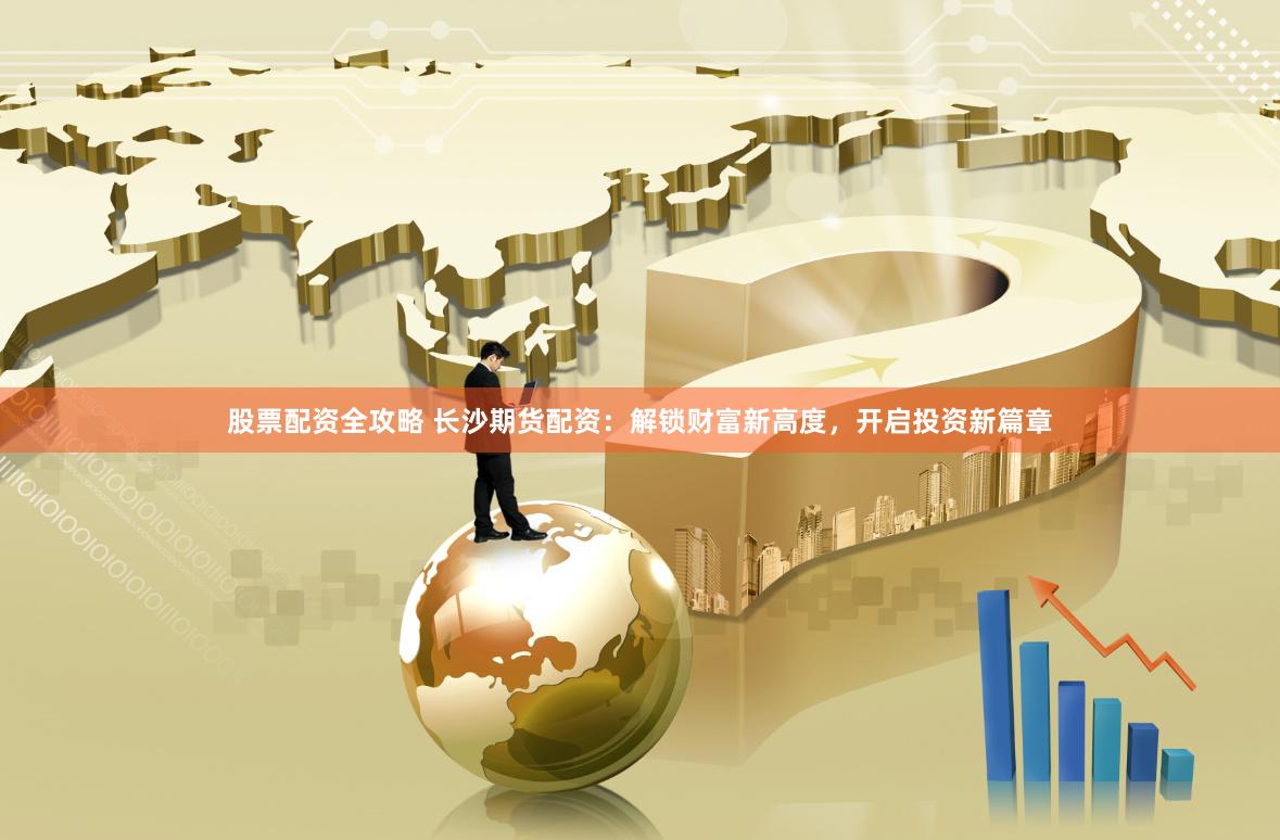 股票配资全攻略 长沙期货配资：解锁财富新高度，开启投资新篇章
