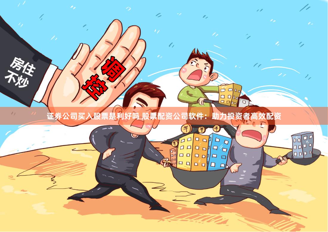 证券公司买入股票是利好吗 股票配资公司软件：助力投资者高效配资