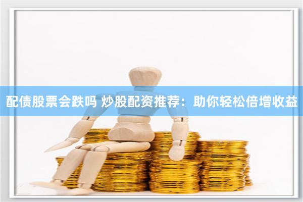 配债股票会跌吗 炒股配资推荐：助你轻松倍增收益