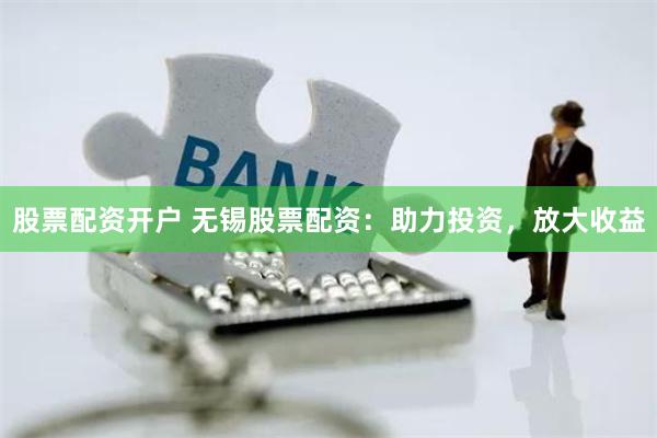 股票配资开户 无锡股票配资：助力投资，放大收益