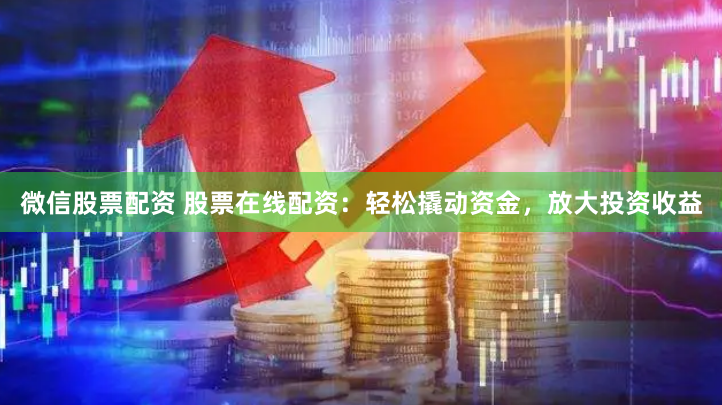 微信股票配资 股票在线配资：轻松撬动资金，放大投资收益