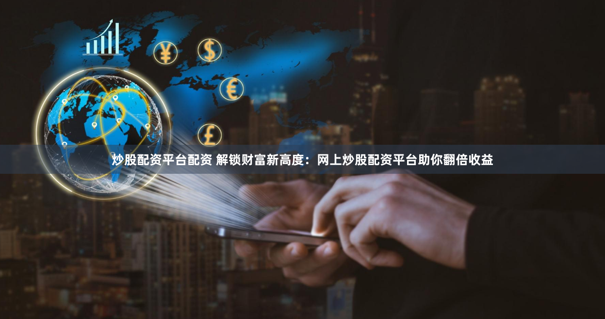 炒股配资平台配资 解锁财富新高度：网上炒股配资平台助你翻倍收益
