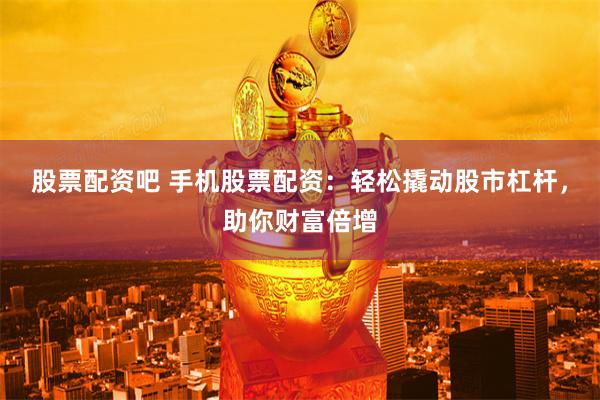 股票配资吧 手机股票配资：轻松撬动股市杠杆，助你财富倍增