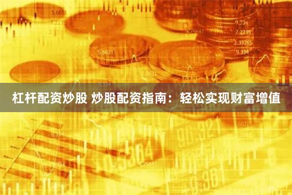 杠杆配资炒股 炒股配资指南：轻松实现财富增值