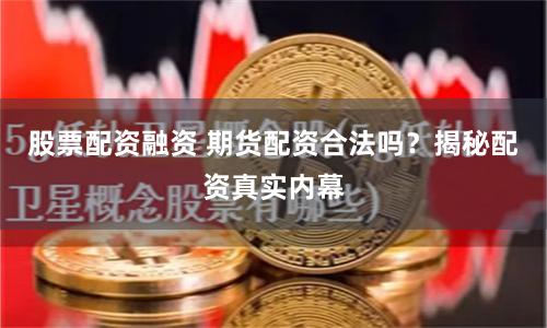 股票配资融资 期货配资合法吗？揭秘配资真实内幕