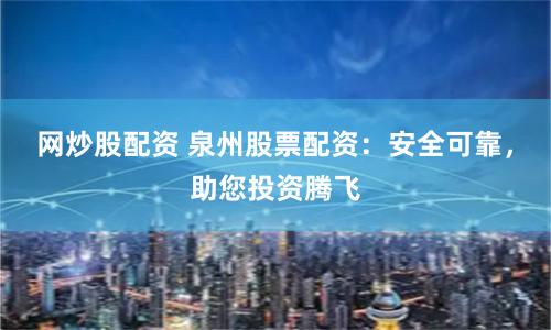 网炒股配资 泉州股票配资：安全可靠，助您投资腾飞