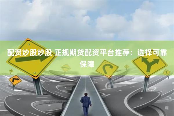 配资炒股炒股 正规期货配资平台推荐：选择可靠保障