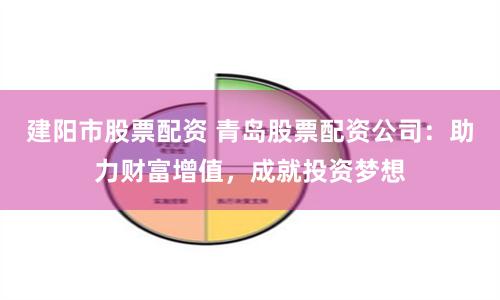 建阳市股票配资 青岛股票配资公司：助力财富增值，成就投资梦想
