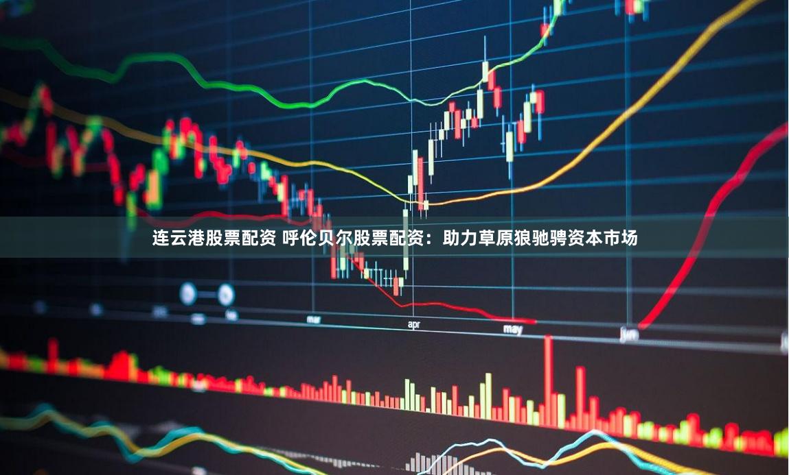 连云港股票配资 呼伦贝尔股票配资：助力草原狼驰骋资本市场