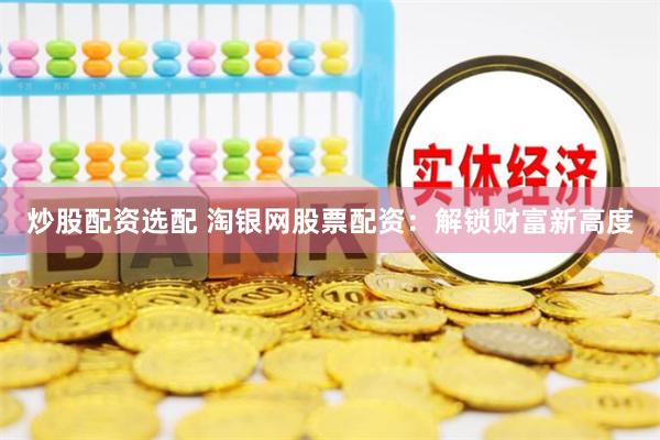 炒股配资选配 淘银网股票配资：解锁财富新高度