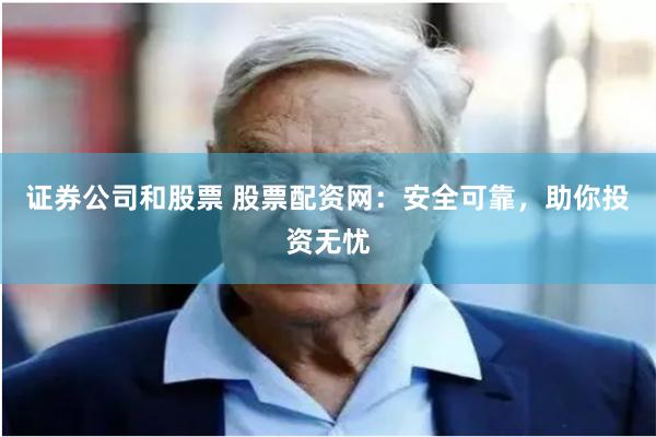 证券公司和股票 股票配资网：安全可靠，助你投资无忧