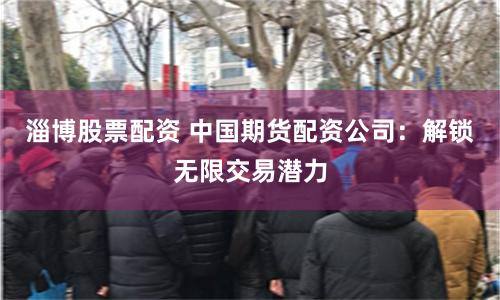 淄博股票配资 中国期货配资公司：解锁无限交易潜力