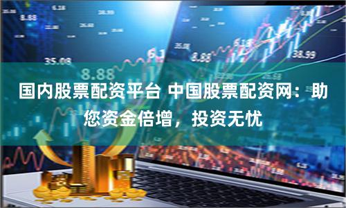 国内股票配资平台 中国股票配资网：助您资金倍增，投资无忧