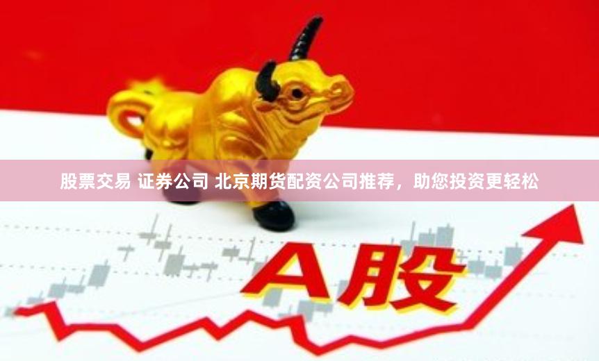 股票交易 证券公司 北京期货配资公司推荐，助您投资更轻松