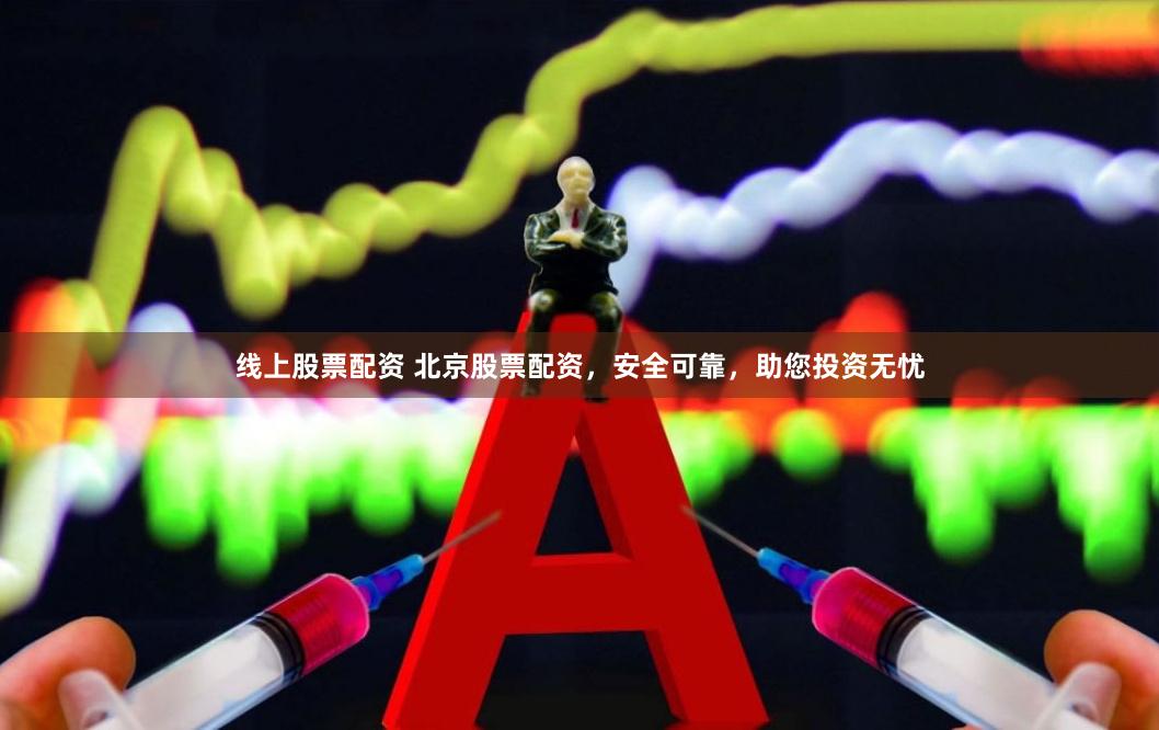 线上股票配资 北京股票配资，安全可靠，助您投资无忧