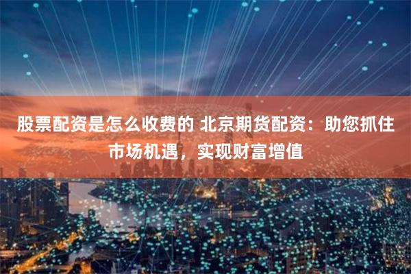 股票配资是怎么收费的 北京期货配资：助您抓住市场机遇，实现财富增值
