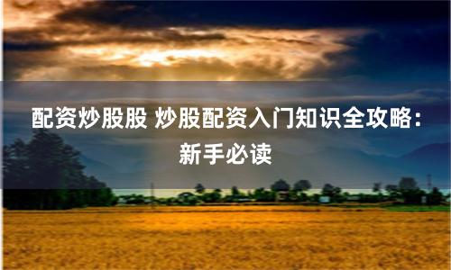 配资炒股股 炒股配资入门知识全攻略：新手必读