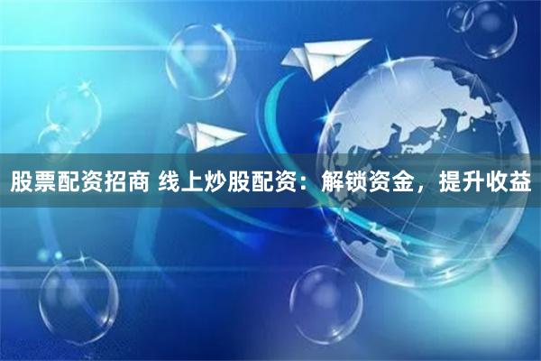 股票配资招商 线上炒股配资：解锁资金，提升收益