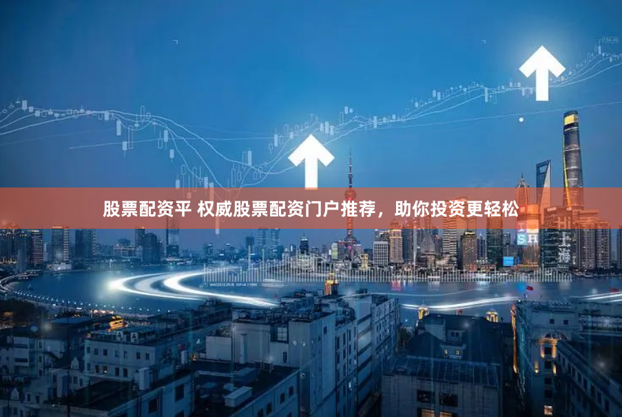 股票配资平 权威股票配资门户推荐，助你投资更轻松