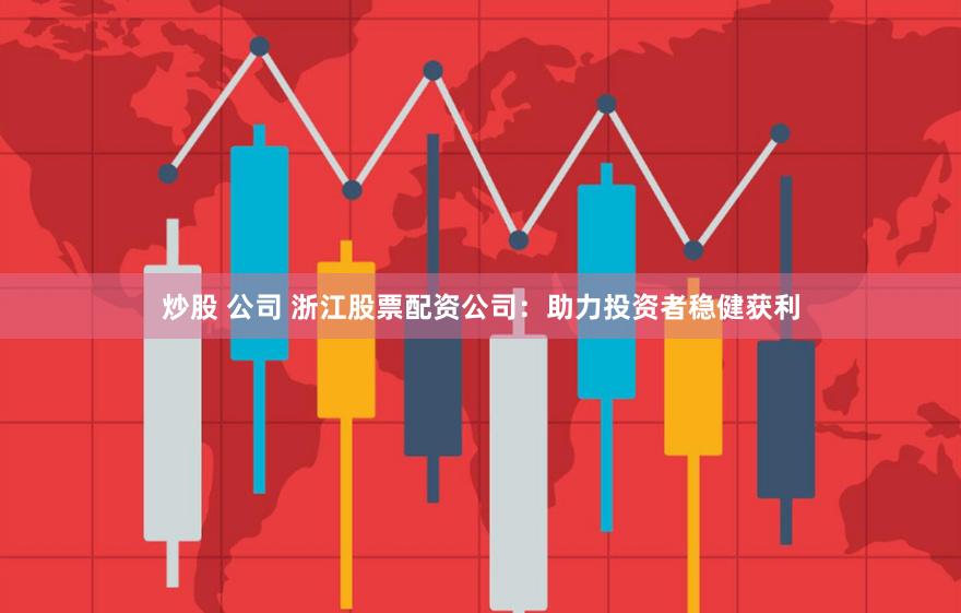 炒股 公司 浙江股票配资公司：助力投资者稳健获利