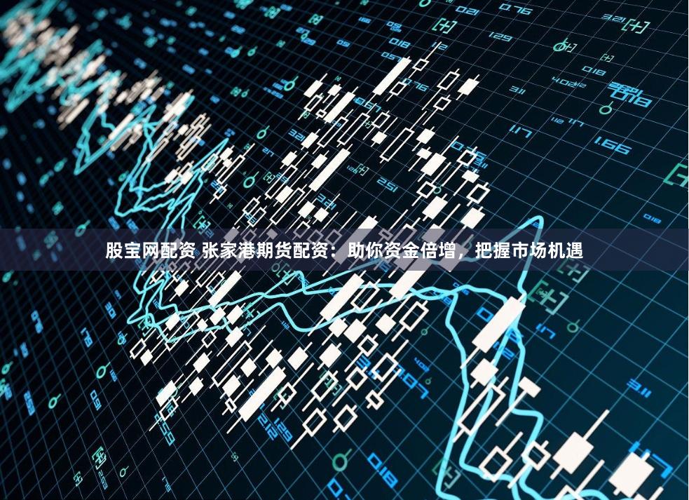 股宝网配资 张家港期货配资：助你资金倍增，把握市场机遇