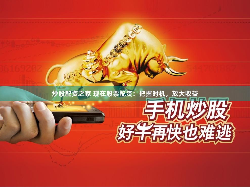 炒股配资之家 现在股票配资：把握时机，放大收益
