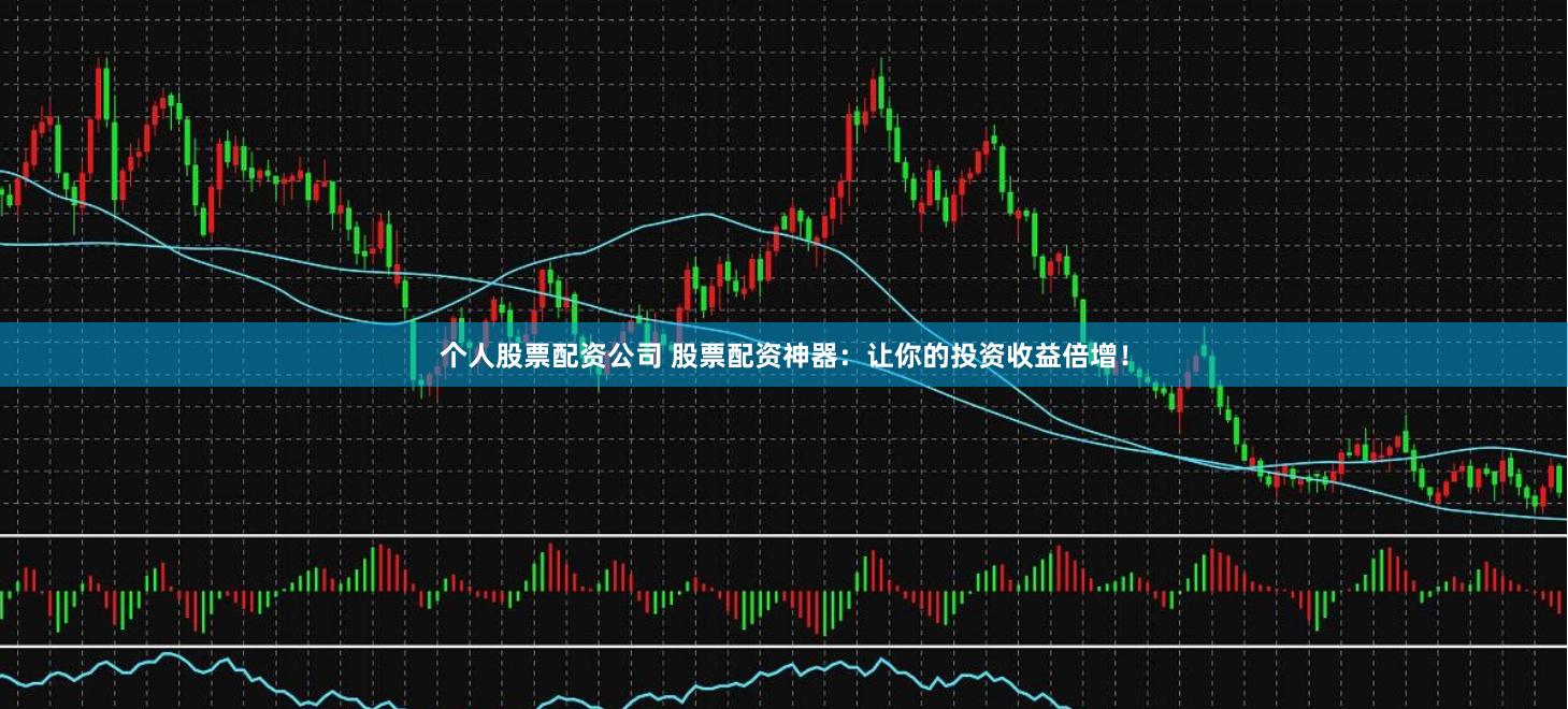 个人股票配资公司 股票配资神器：让你的投资收益倍增！