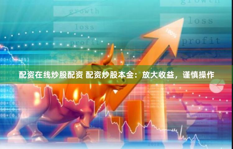 配资在线炒股配资 配资炒股本金：放大收益，谨慎操作