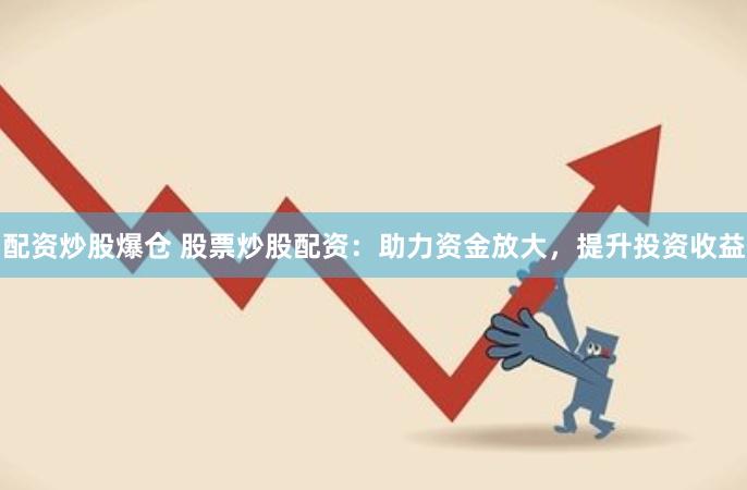 配资炒股爆仓 股票炒股配资：助力资金放大，提升投资收益