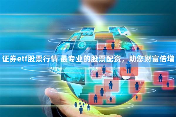 证券etf股票行情 最专业的股票配资，助您财富倍增