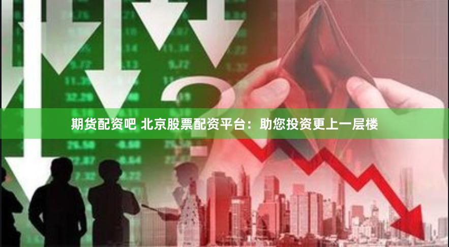 期货配资吧 北京股票配资平台：助您投资更上一层楼