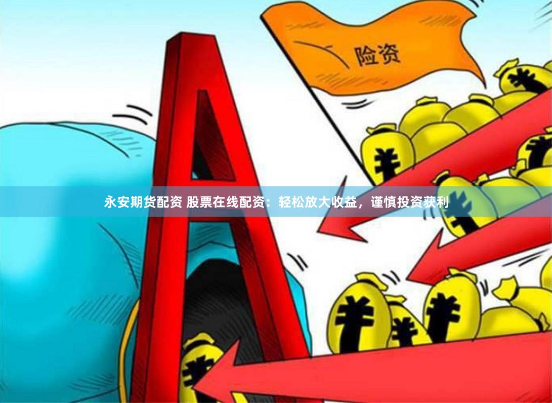 永安期货配资 股票在线配资：轻松放大收益，谨慎投资获利