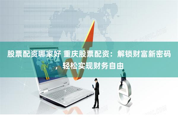 股票配资哪家好 重庆股票配资：解锁财富新密码，轻松实现财务自由