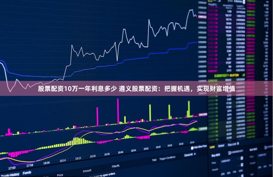 股票配资10万一年利息多少 遵义股票配资：把握机遇，实现财富增值